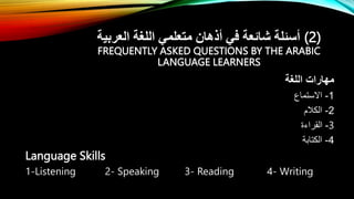 ‫العربية‬ ‫اللغة‬ ‫متعلمي‬ ‫أذهان‬ ‫في‬ ‫شائعة‬ ‫أسئلة‬ (2)
FREQUENTLY ASKED QUESTIONS BY THE ARABIC
LANGUAGE LEARNERS
‫اللغة‬ ‫مهارات‬
1
-
‫اَلستماع‬
2
-
‫الكالم‬
-
‫القراءة‬ 3
4
-
‫الكتابة‬
Language Skills
1-Listening 2- Speaking 3- Reading 4- Writing
 