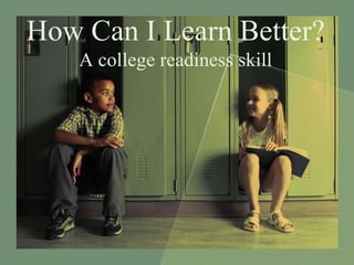 How Can I Learn Better?
    A college readiness skill
 