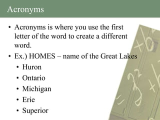 Acronyms
• Acronyms is where you use the first
  letter of the word to create a different
  word.
• Ex.) HOMES – name of the Great Lakes
   • Huron
   • Ontario
   • Michigan
   • Erie
   • Superior
 