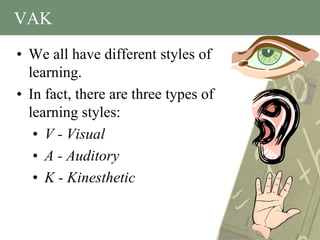 VAK
• We all have different styles of
  learning.
• In fact, there are three types of
  learning styles:
   • V - Visual
   • A - Auditory
   • K - Kinesthetic
 