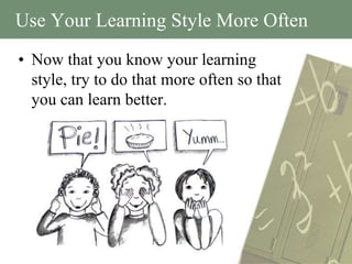 Use Your Learning Style More Often
• Now that you know your learning
  style, try to do that more often so that
  you can learn better.
 