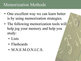 Memorization Methods
• One excellent way we can learn better
  is by using memorization strategies.
• The following memorization tools will
  help jog your memory and help you
  study:
   • Lists
   • Flashcards
   • M.N.E.M.O.N.I.C.S.
 