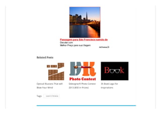 Optical Illusions That will
Blow Your Mind
DdesignerR Photo Contest
2013 ($50 in Prizes)
35 Book Logo For
Inspirations
Tags: Learn Chinese
Related Posts
Passagem para São Francisco saindo de
São PauloDecolar.com
Melhor Preço para sua Viagem
 