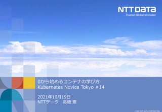 © 2021 NTT DATA CORPORATION
2021年10月19日
NTTデータ 高畑 憲
0から始めるコンテナの学び方
Kubernetes Novice Tokyo #14
 
