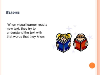 ReadingWhen visual learner read a new text, they try to understand the text with that words that they know.