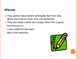 WRITING
 They outline ideas before writing for the main idea.
  When they had to write, they use computers
 They also make a draft and recopy, when this is good.
  And they are in
  a test underline the main
  idea in the question.
 