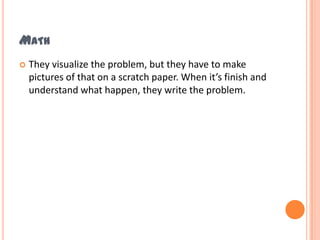 MATH
   They visualize the problem, but they have to make
    pictures of that on a scratch paper. When it’s finish and
    understand what happen, they write the problem.
 