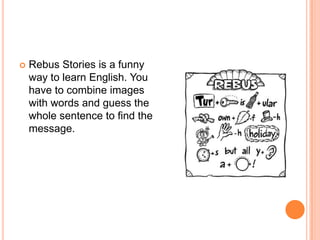    Rebus Stories is a funny
    way to learn English. You
    have to combine images
    with words and guess the
    whole sentence to find the
    message.
 