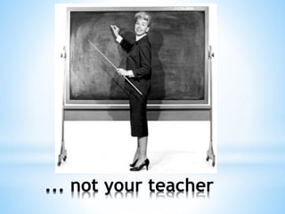 ... not your teacher