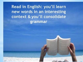 Read in English: you’ll learn
new words in an interesting
context & you’ll consolidate
grammar
