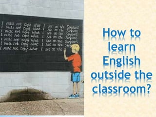 How to
learn
English
outside the
classroom?
 