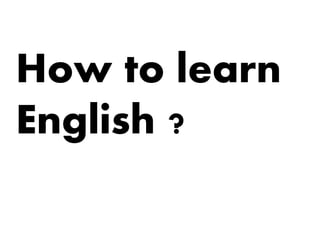 How to learn
English ?
 