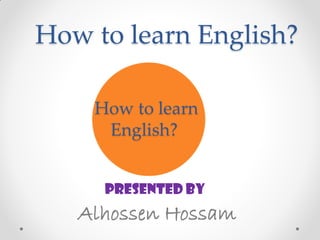 How to learn English?
How to learn
English?
Presented By
Alhossen Hossam
 