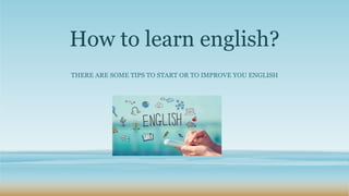 How to learn english?
THERE ARE SOME TIPS TO START OR TO IMPROVE YOU ENGLISH
 