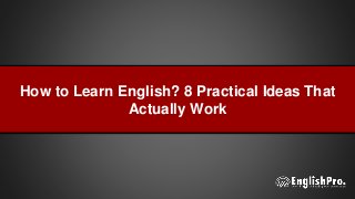 How to Learn English? 8 Practical Ideas That
Actually Work
 