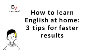 How to learn
English at home:
3 tips for faster
results
 