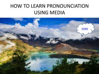 HOW TO LEARN PRONOUNCIATION
USING MEDIA
HOME
 
