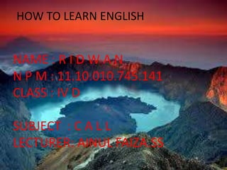 HOW TO LEARN ENGLISH
NAME : R I D W A N
N P M : 11.10.010.745.141
CLASS : IV D
SUBJECT : C A L L
LECTURER: AINUL FAIZA.SS
 