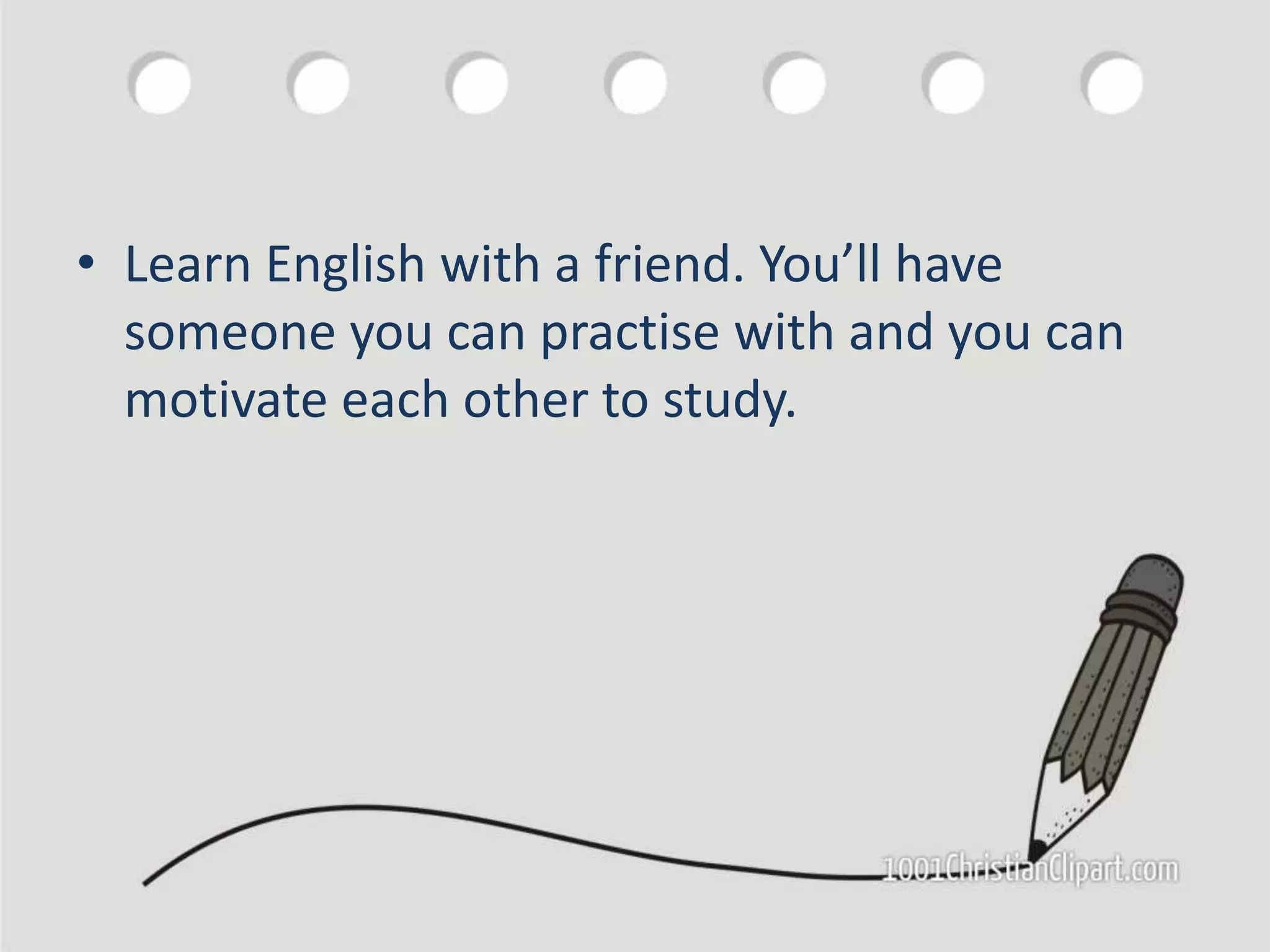 • Learn English with a friend. You’ll have
someone you can practise with and you can
motivate each other to study.
 