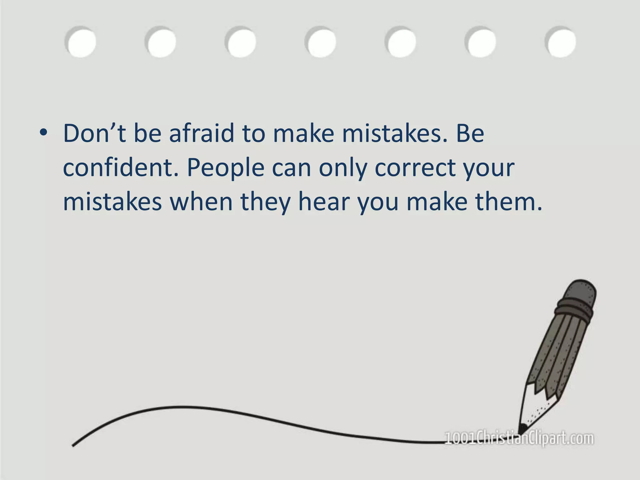 • Don’t be afraid to make mistakes. Be
confident. People can only correct your
mistakes when they hear you make them.
 