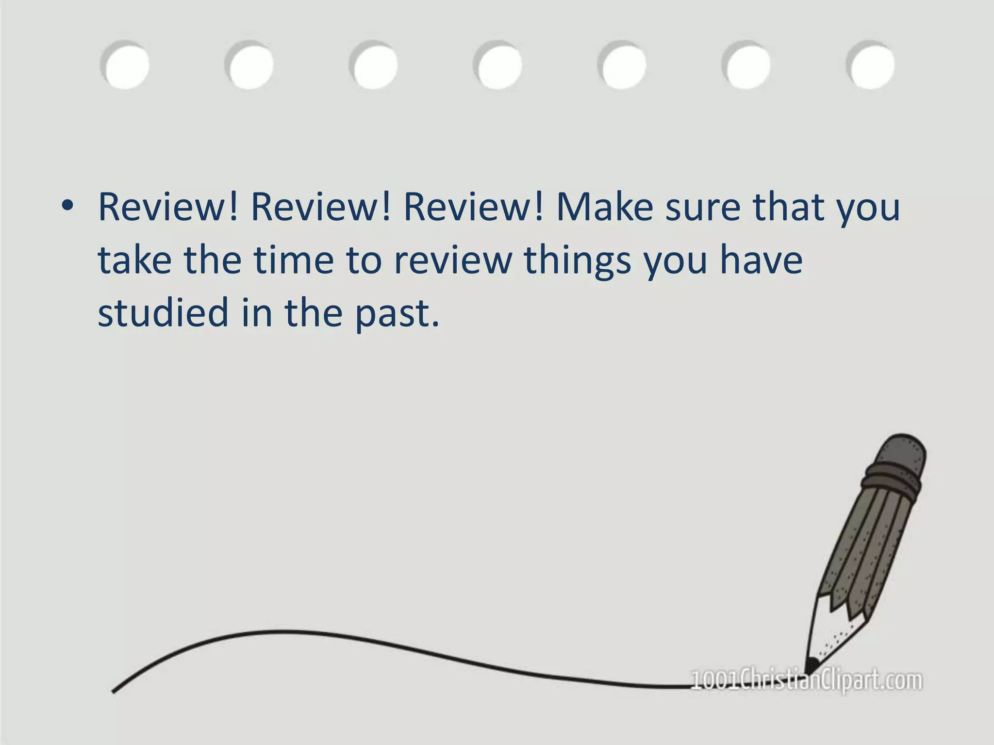 • Review! Review! Review! Make sure that you
take the time to review things you have
studied in the past.
 