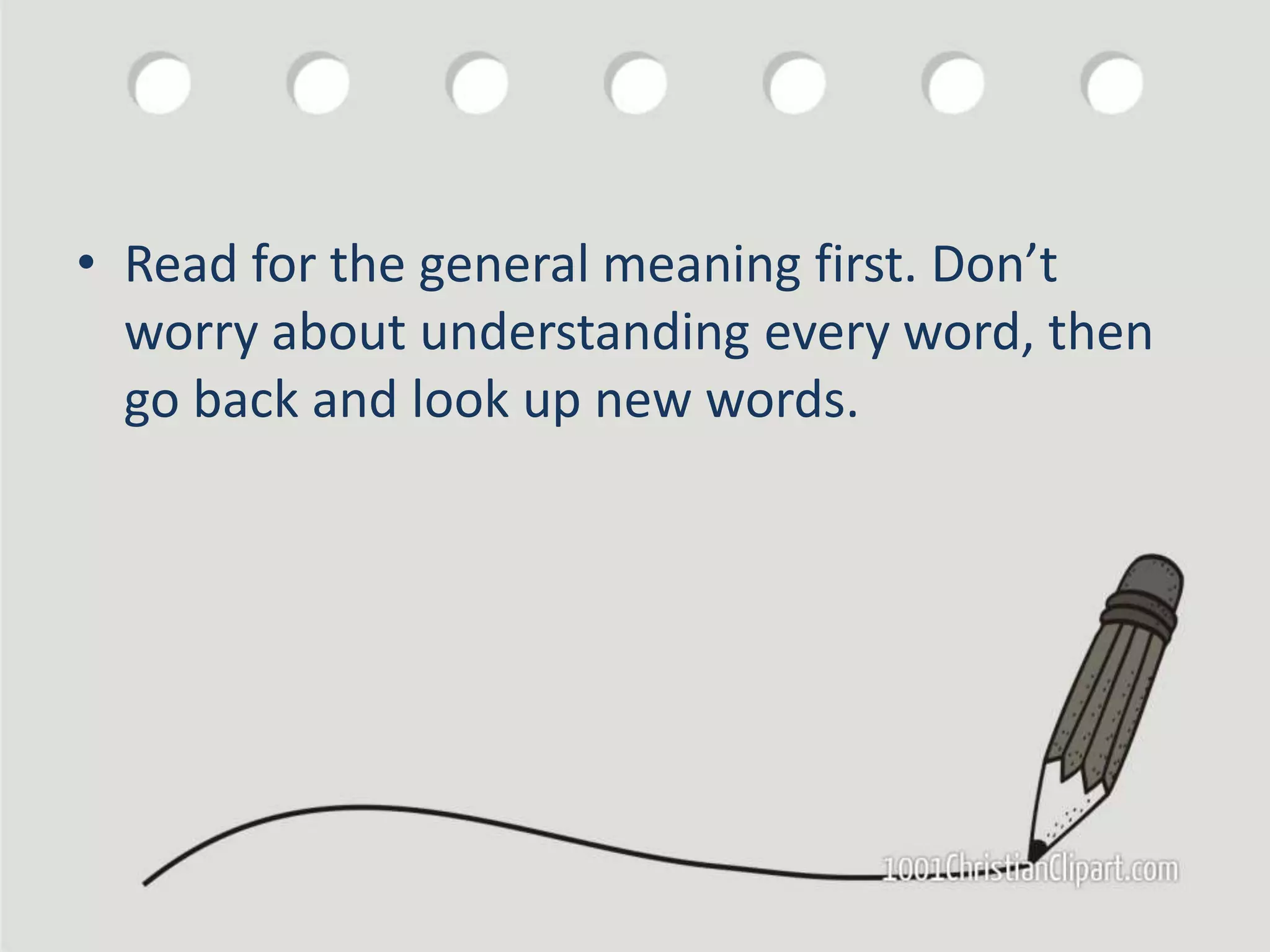 • Read for the general meaning first. Don’t
worry about understanding every word, then
go back and look up new words.
 