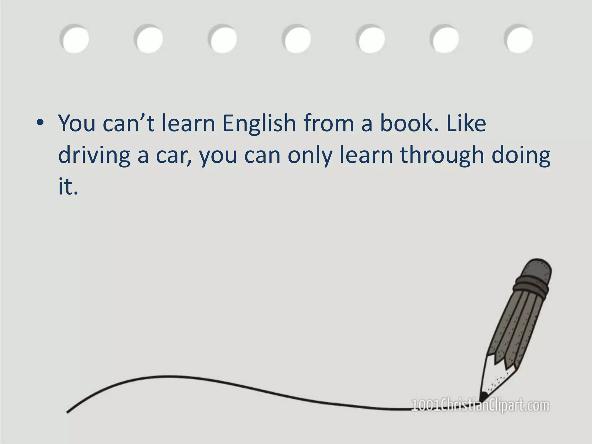 • You can’t learn English from a book. Like
driving a car, you can only learn through doing
it.
 