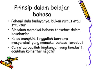 2
Prinsip dalam belajar
bahasa
• Pahami dulu budayanya, bukan rumus atau
struktur
• Biasakan memakai bahasa tersebut dalam
keseharian
• Kalau mungkin, tinggallah bersama
masyarakat yang memakai bahasa tersebut
• Cari atau buatlah lingkungan yang kondusif,
acuhkan komentar negatif
 