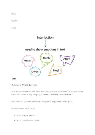 Wow!
Ouch!
Argh!
2. Learn Verb Tenses
Learning verb tenses can help you improve your grammar. There are three
kinds of tenses in any language, “ Past,” “Present,” and “Future.”
Past Tense – Used to describe things that happened in the past.
It has further four kinds:
• Past Simple Tense
• Past Continuous Tense
 