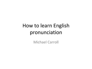 How to learn English
pronunciation
Michael Carroll
 