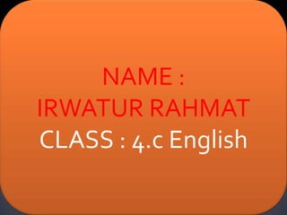 NAME :
IRWATUR RAHMAT
CLASS : 4.c English
 