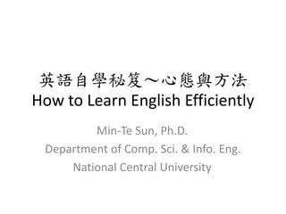 英語自學秘笈～心態與方法
How to Learn English Efficiently
Min-Te Sun, Ph.D.
Department of Comp. Sci. & Info. Eng.
National Central University
 