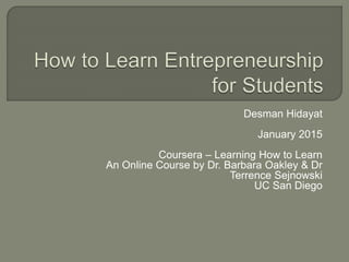Desman Hidayat
January 2015
Coursera – Learning How to Learn
An Online Course by Dr. Barbara Oakley & Dr
Terrence Sejnowski
UC San Diego
 