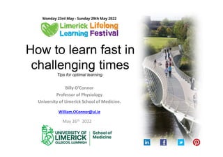 How to learn fast in
challenging times
Tips for optimal learning.
Billy O’Connor
Professor of Physiology
University of Limerick School of Medicine.
William.OConnor@ul.ie
May 26th 2022
 