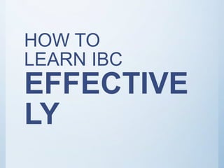 HOW TO
LEARN IBC
EFFECTIVE
LY
 