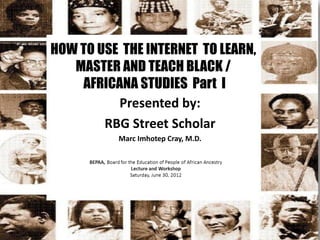 HOW TO USE THE INTERNET TO LEARN,
   MASTER AND TEACH BLACK /
    AFRICANA STUDIES Part I
          Presented by:
        RBG Street Scholar
          Marc Imhotep Cray, M.D.
 