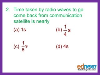 2. Time taken by radio waves to go
come back from communication
satellite is nearly
(a) 1s (b)
(c) (d) 4s
1
s
4
1
s
8
 
