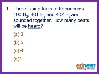 1. Three tuning forks of frequencies
400 H2, 401 Hz and 402 Hz are
sounded together. How many beats
will be heard?
(a) 3
(b) 5
(c) 6
(d)1
 