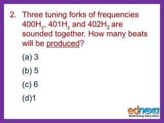 2. Three tuning forks of frequencies
400Hz, 401Hz and 402H2 are
sounded together. How many beats
will be produced?
(a) 3
(b) 5
(c) 6
(d)1
 