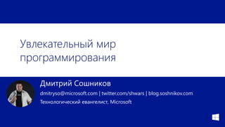 Увлекательный мир
программирования
Дмитрий Сошников
dmitryso@microsoft.com | twitter.com/shwars | blog.soshnikov.com
Технологический евангелист, Microsoft
 