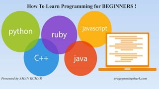 How To Learn Programming for BEGINNERS !
Presented by AMAN KUMAR programmingshark.com
 