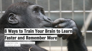 8 Ways to Train Your Brain to Learn
Faster and Remember More
Publish on lifehack.org
BY MARIA BRILAKI
 