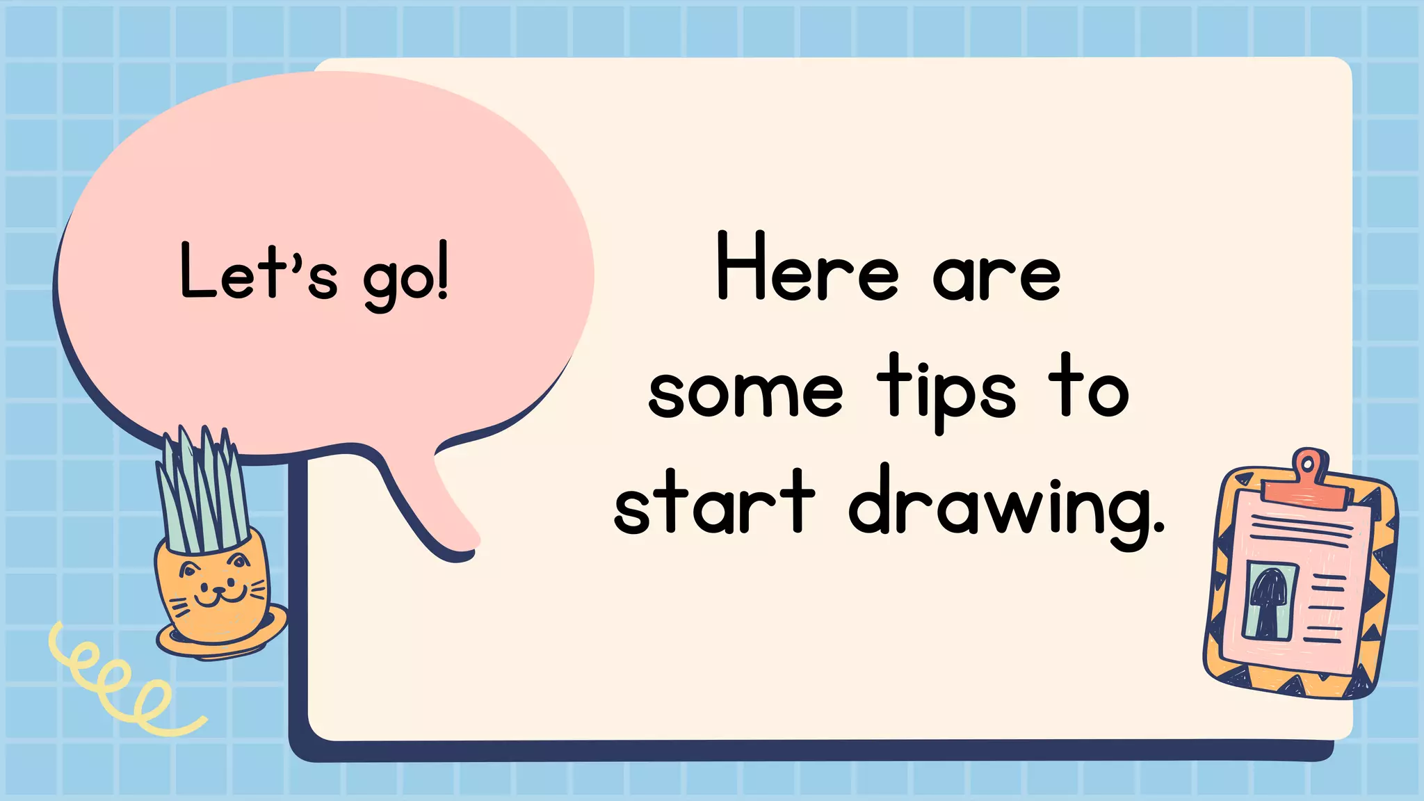 Let's go! Here are
some tips to
start drawing.
 