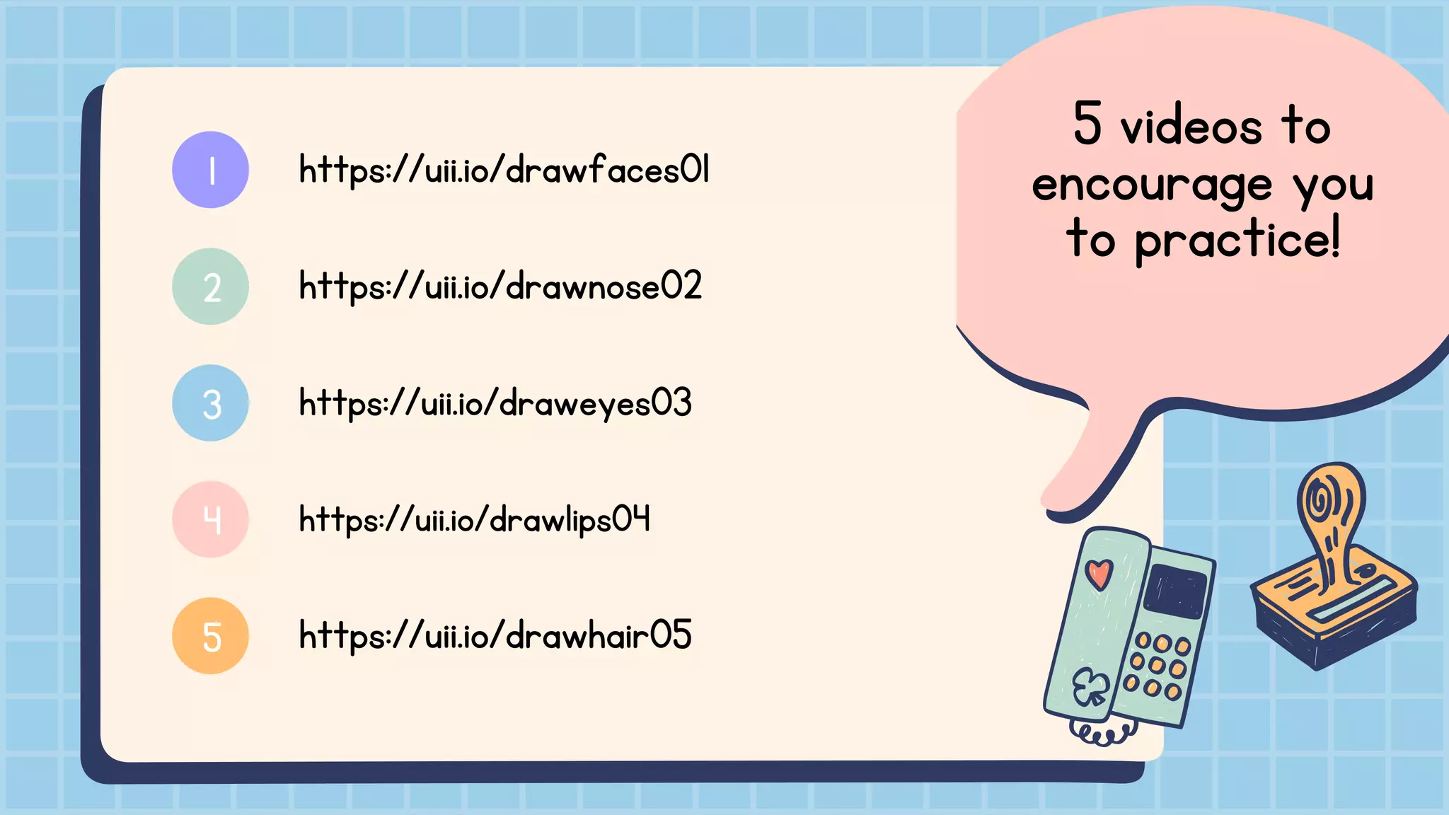 5 videos to
encourage you
to practice!
https://uii.io/drawfaces01
https://uii.io/drawnose02
https://uii.io/draweyes03
https://uii.io/drawlips04
https://uii.io/drawhair05
1
2
3
4
5
 