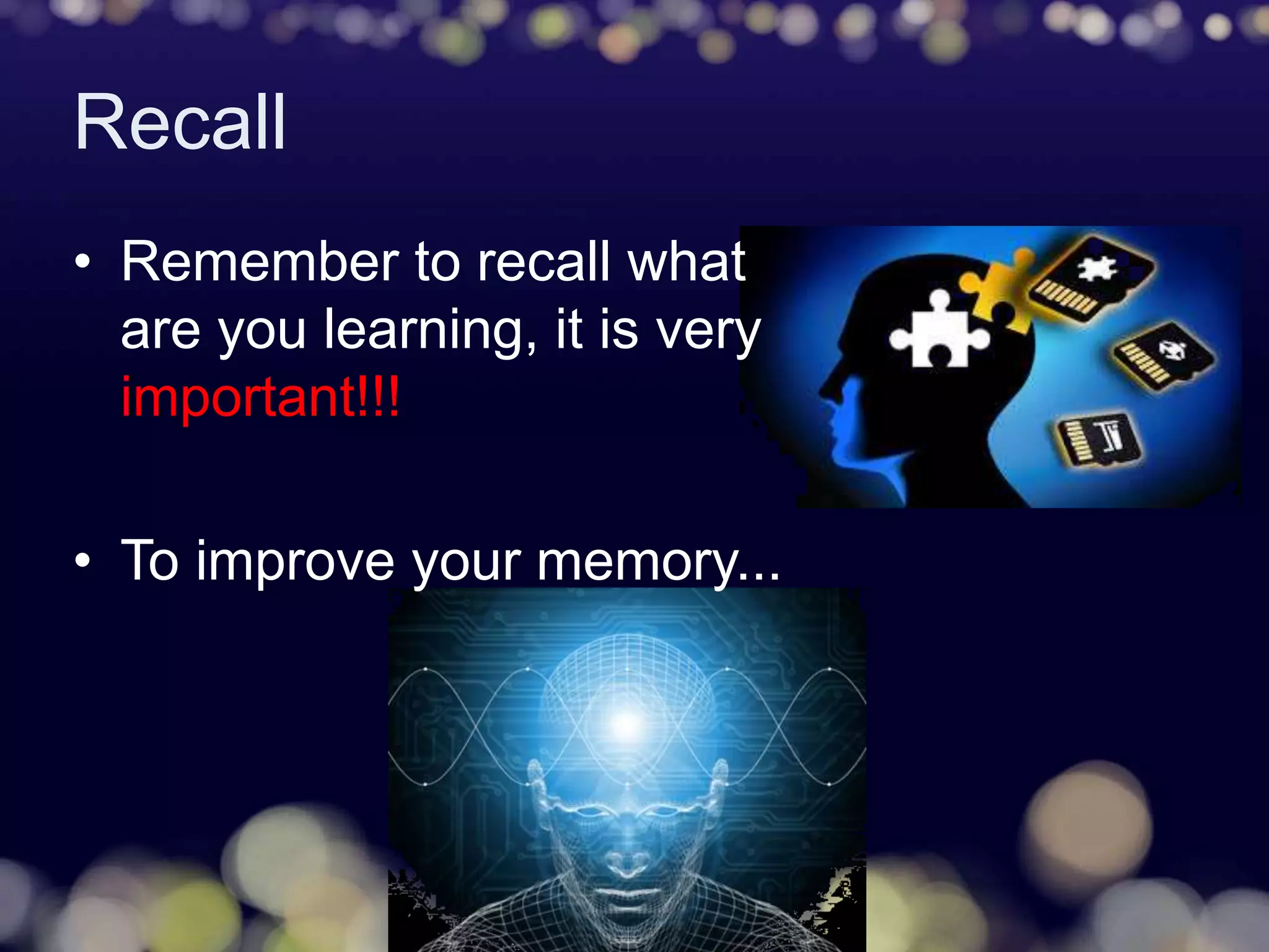 Recall
• Remember to recall what
are you learning, it is very
important!!!
• To improve your memory...
 