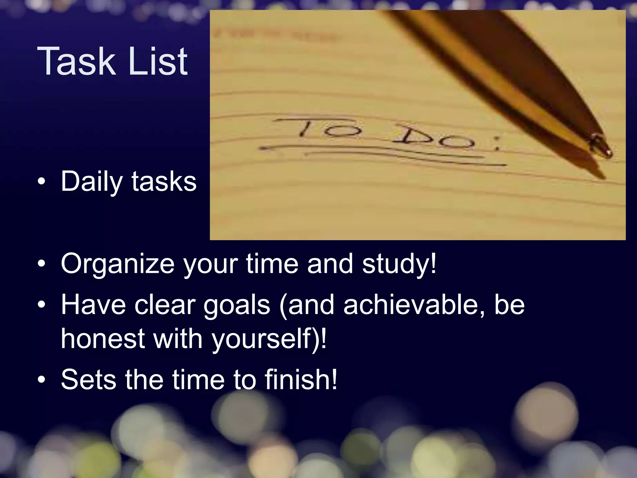Task List
• Daily tasks
• Organize your time and study!
• Have clear goals (and achievable, be
honest with yourself)!
• Sets the time to finish!
 
