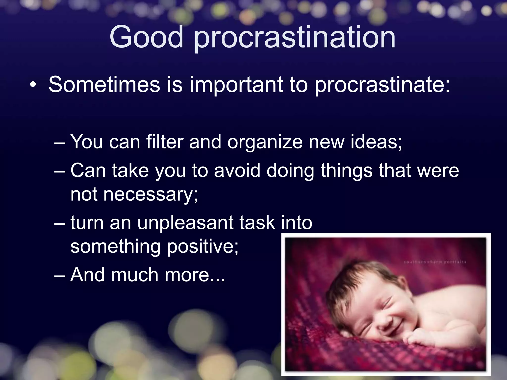 Good procrastination
• Sometimes is important to procrastinate:
– You can filter and organize new ideas;
– Can take you to avoid doing things that were
not necessary;
– turn an unpleasant task into
something positive;
– And much more...
 