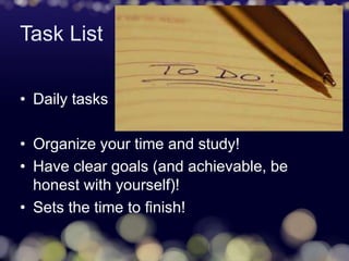 Task List
• Daily tasks
• Organize your time and study!
• Have clear goals (and achievable, be
honest with yourself)!
• Sets the time to finish!
 