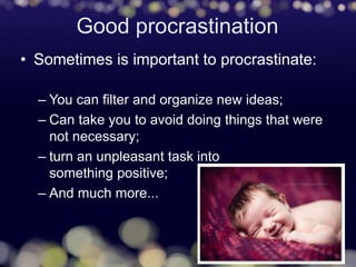 Good procrastination
• Sometimes is important to procrastinate:
– You can filter and organize new ideas;
– Can take you to avoid doing things that were
not necessary;
– turn an unpleasant task into
something positive;
– And much more...
 
