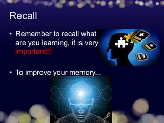 Recall
• Remember to recall what
are you learning, it is very
important!!!
• To improve your memory...
 